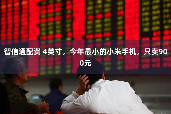 智信通配资 4英寸，今年最小的小米手机，只卖900元