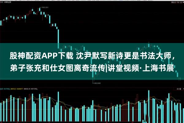 股神配资APP下载 沈尹默写新诗更是书法大师，弟子张充和仕女图离奇流传|讲堂视频·上海书展