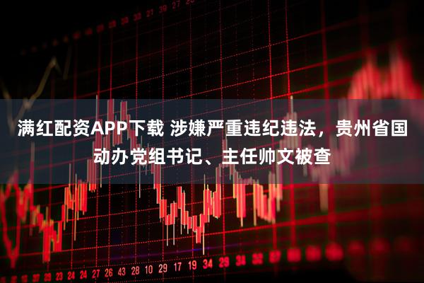 满红配资APP下载 涉嫌严重违纪违法，贵州省国动办党组书记、主任帅文被查